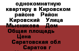 однокомнатную квартиру в Кировском районе › Район ­ Кировский › Улица ­ Мысникова › Дом ­ 3 › Общая площадь ­ 32 › Цена ­ 1 100 000 - Саратовская обл., Саратов г. Недвижимость » Квартиры продажа   . Саратовская обл.